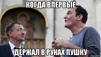 когда впервые держал в руках пушку