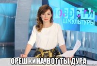  орешкина, вот ты дура