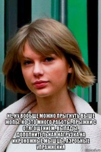  не. ну вообще можно прыгнуть выше жопы. но это много работы, прыжки с отягощением, выпады, дополнительная нагрузка на икроножные мышцы, аэробные упражнения