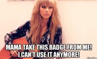  mama take this badge from me! i can't use it anymore!
