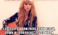  i guess it's warm there down below, down in your pocket it's so warm