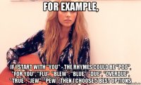 for example, if i start with "you" - the rhymes could be "poo", "for you", "flu", "blew", "blue", "due", "overdue", "true", "jew", "pew". then i choose 5 best options