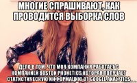 многие спрашивают, как проводится выборка слов дело в том, что моя компания работает с компанией boston phonetics,которая получает статистическую информацию от google analytics