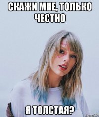 скажи мне, только честно я толстая?