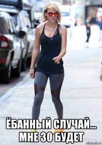  ёбанный случай... мне 30 будет