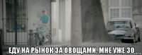  еду на рынок за овощами. мне уже 30