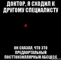 доктор, я сходил к другому специалисту он сказал, что это предаортальный посттонзиллярный абсцесс