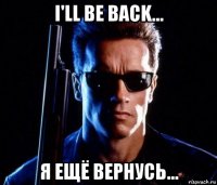 i'll be back... я ещё вернусь...
