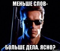 меньше слов- больше дела. ясно?