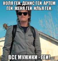 коля гей. денис гей. артем гей. женя гей. илья гей. все мужики - геи!