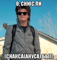 о, снюс ли (снакса(ануса) бы((