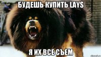 будешь купить lays я их все съем