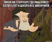 тихон на 1 сентебре где наш класс бегал 5 лет а школу все закончили 