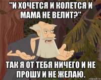 "и хочется и колется и мама не велит?" так я от тебя ничего и не прошу и не желаю.