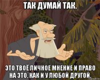 так думай так. это твоё личное мнение и право на это, как и у любой другой.