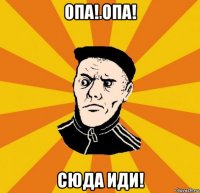 опа! опа! сюда иди!