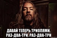  давай теперь триолями. раз-два-три. раз-два-три