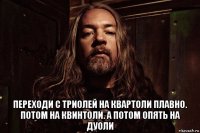  переходи с триолей на квартоли плавно. потом на квинтоли. а потом опять на дуоли