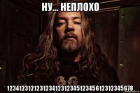 ну... неплохо 12341231212312341231234512345612312345678