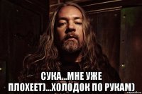 сука...мне уже плохеет)...холодок по рукам)