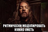  ритмически модулировать нужно уметь