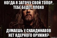 когда я заточу свой топор, тебе будет плохо думаешь у скандинавов нет ядерного оружия?