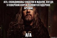ага, скандинавы сидели и ждали, когда у северной кореи появится ядерное оружие ага