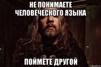 не понимаете человеческого языка поймёте другой