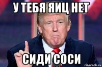 у тебя яиц нет сиди соси