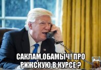  саклам,обамыч! про рижскую в курсе ?