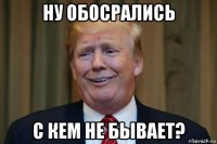 ну обосрались с кем не бывает?