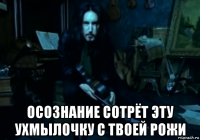  осознание сотрёт эту ухмылочку с твоей рожи