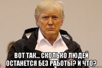 вот так... сколько людей останется без работы? и что?