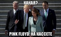 какая? pink floyd. на кассете