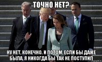 точно нет? ну нет, конечно. и потом, если бы даже была, я никогда бы так не поступил