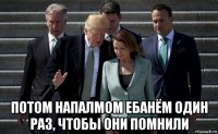  потом напалмом ебанём один раз, чтобы они помнили