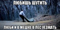 любишь шутить люби и в мешке в лес уезжать