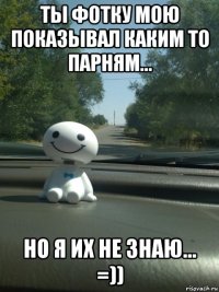 ты фотку мою показывал каким то парням... но я их не знаю... =))