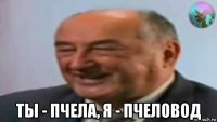  ты - пчела, я - пчеловод