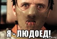  я - людоед!