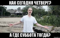 как сегодня четверг? а где суббота тогда?