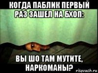 когда паблик первый раз зашел на бхоп: вы шо там мутите, наркоманы?
