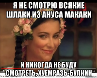 я не смотрю всякие шлаки из ануса макаки и никогда не буду смотреть, хуемразь-булкин