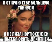 я открою тебе большую тайну)))) я не лиза кортюх))))) ей на тебя срать дристней