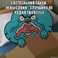 светленький такой.. невысокий... случайно не родня твоя??))) 