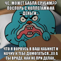 че.. может бабла срубим?? поспорь с коллегами на деньги... что я ворвусь в ваш кабинет и начну к тебе домогаться...))) а ты вроде, как не при делах..