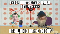 титор виктор пузо и дед отшельник прищли в кафе повар