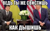 ведь ты же свистишь как дышишь