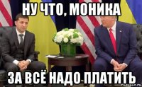 ну что, моника за всё надо платить