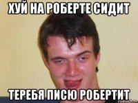 хуй на роберте сидит теребя писю робертит
